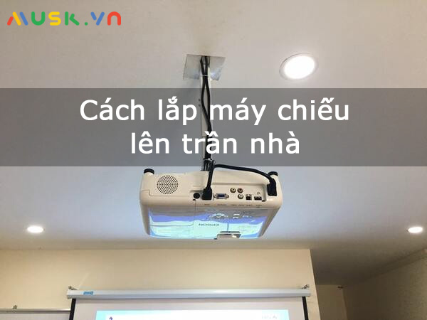 Cách lắp máy chiếu lên trần nhàchi tiết nhất từ A - Z