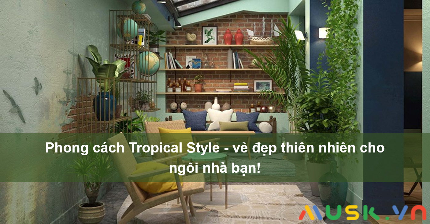 Sự tươi mát, mới mẻ của phong cách tropical style trong nội thất