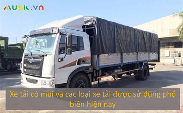Xe tải có mui và các loại xe tải được sử dụng phổ biến hiện nay